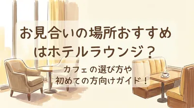 お見合いの場所おすすめはホテルラウンジ？カフェの選び方や初めての方向けガイド！
